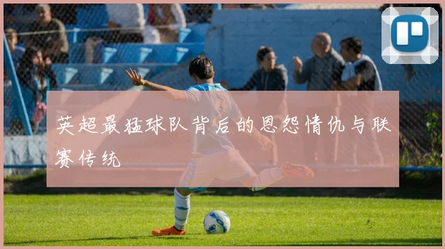 英超最猛球队背后的恩怨情仇与联赛传统