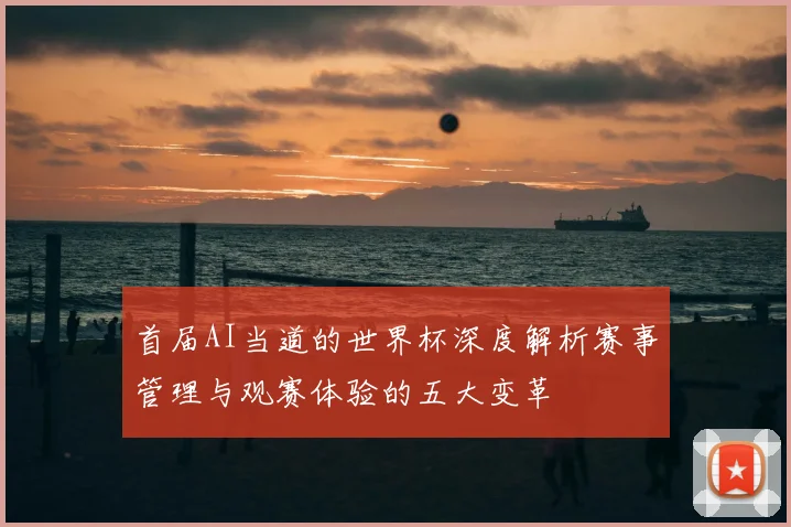 首届AI当道的世界杯深度解析赛事管理与观赛体验的五大变革