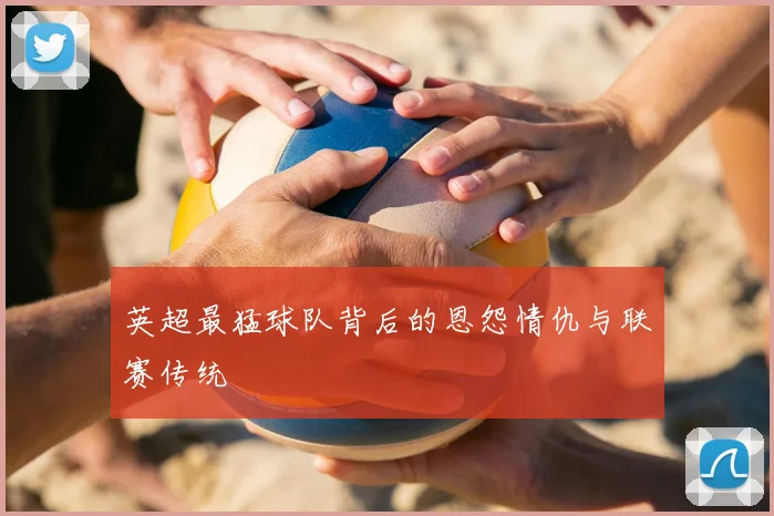 英超最猛球队背后的恩怨情仇与联赛传统