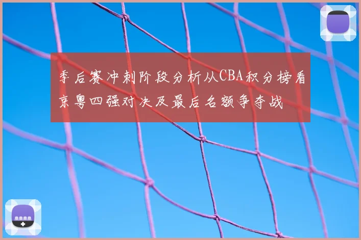 季后赛冲刺阶段分析从CBA积分榜看京粤四强对决及最后名额争夺战