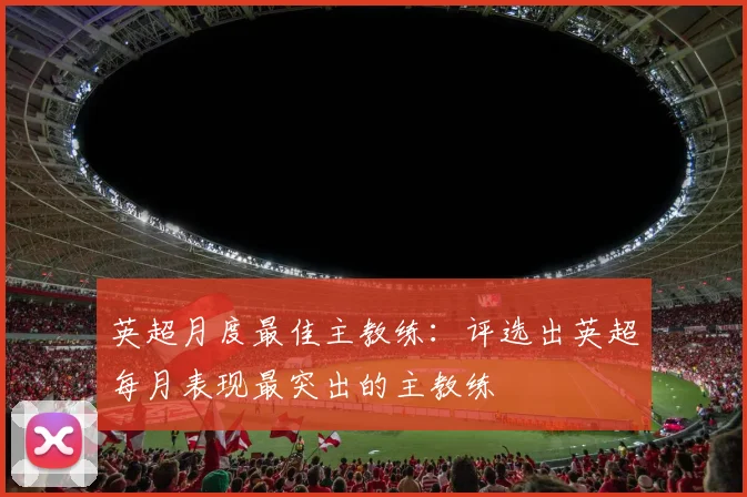 英超月度最佳主教练：评选出英超每月表现最突出的主教练
