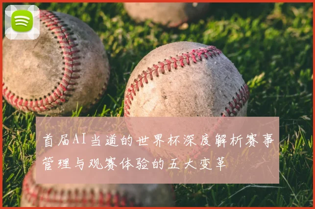 首届AI当道的世界杯深度解析赛事管理与观赛体验的五大变革