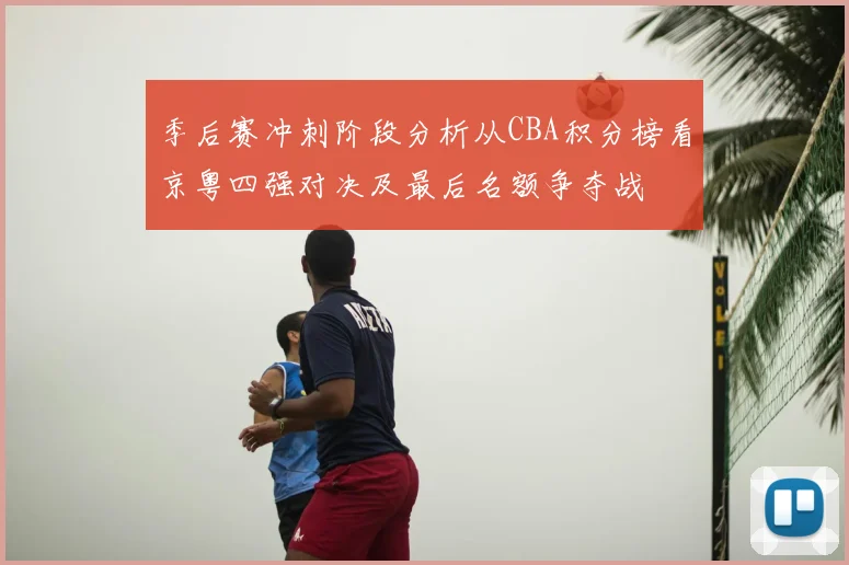 季后赛冲刺阶段分析从CBA积分榜看京粤四强对决及最后名额争夺战