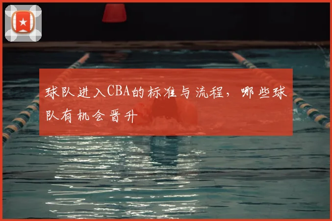 球队进入CBA的标准与流程，哪些球队有机会晋升