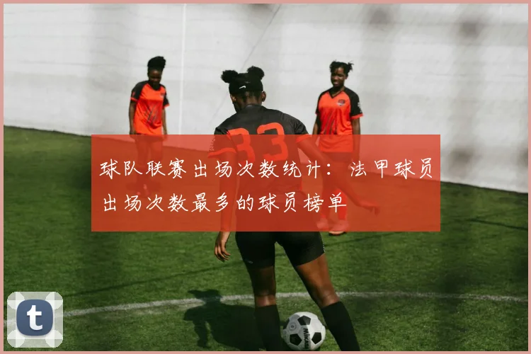 球队联赛出场次数统计：法甲球员出场次数最多的球员榜单