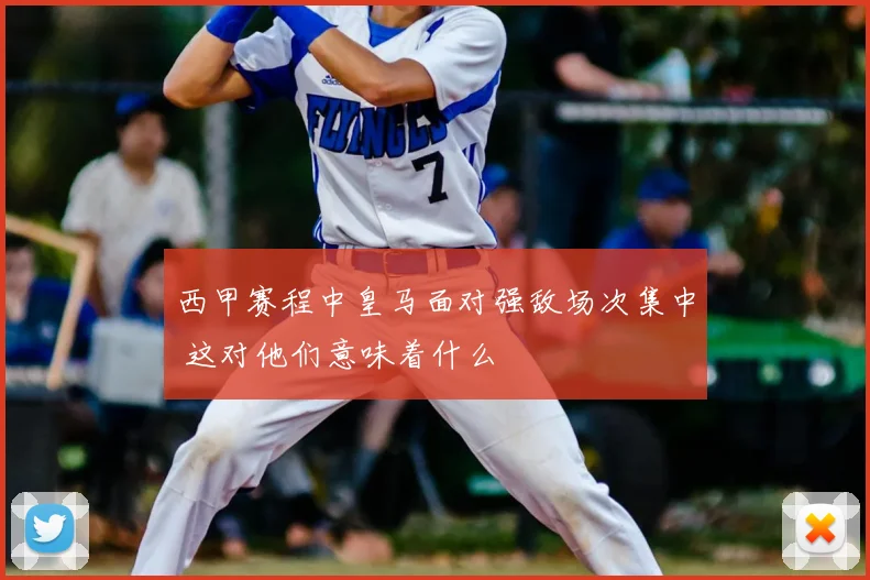 西甲赛程中皇马面对强敌场次集中 这对他们意味着什么